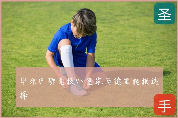 毕尔巴鄂竞技vs皇家马德里轮换选择