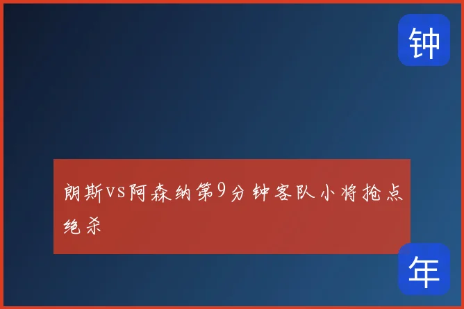 朗斯vs阿森纳第9分钟客队小将抢点绝杀